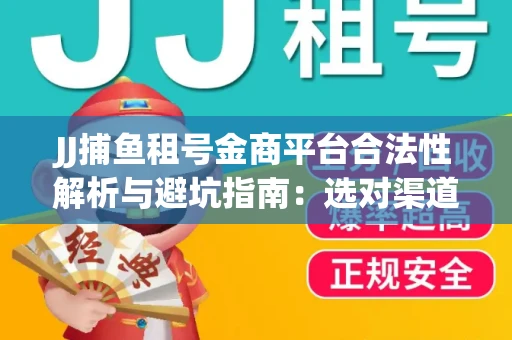 JJ捕鱼租号金商平台合法性解析与避坑指南：选对渠道才能安心赚钱