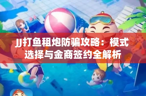 JJ打鱼租炮防骗攻略：模式选择与金商签约全解析